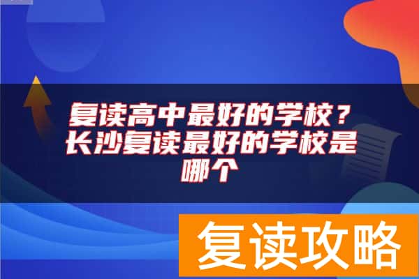 复读高中最好的学校？长沙复读最好的学校是哪个