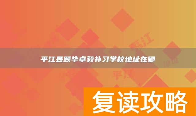 平江县颐华卓毅补习学校地址在哪