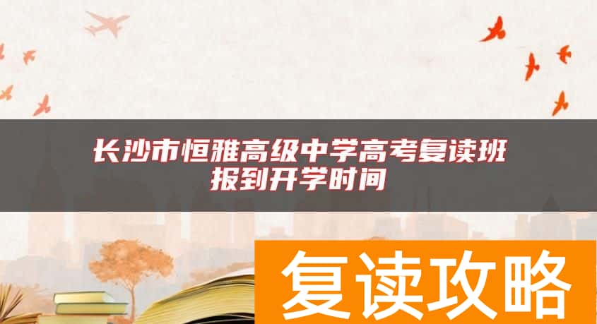 长沙市恒雅高级中学高考复读班报到开学时间