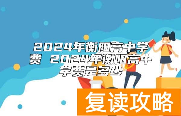 2024年衡阳高中学费 2024年衡阳高中学费是多少