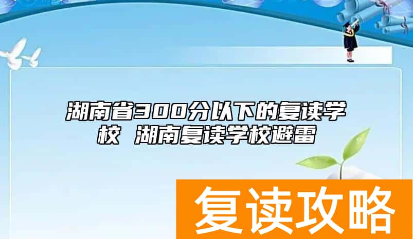 湖南省300分以下的复读学校 湖南复读学校避雷