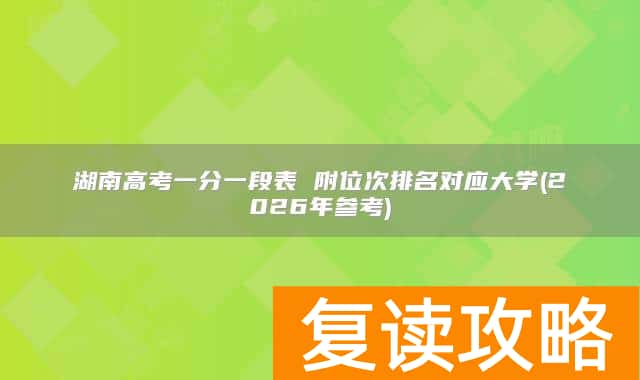 湖南高考一分一段表 附位次排名对应大学(2026年参考)