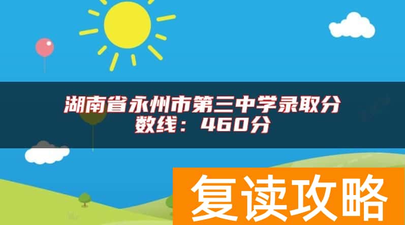 湖南省永州市第三中学录取分数线：460分