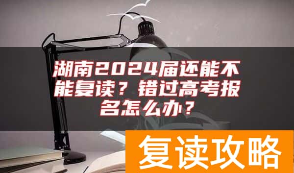 湖南2024届还能不能复读？错过高考报名怎么办？