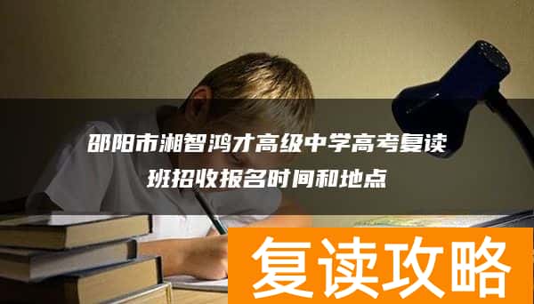 邵阳市湘智鸿才高级中学高考复读班招收报名时间和地点