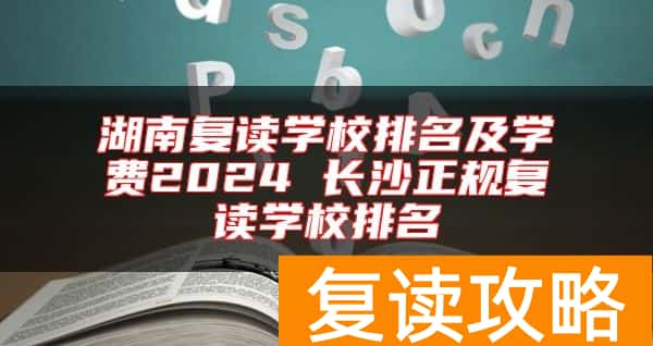湖南复读学校排名及学费2024 长沙正规复读学校排名