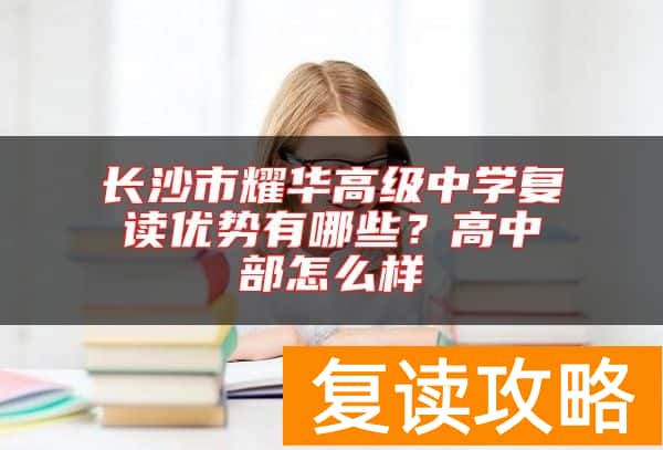 长沙市耀华高级中学复读优势有哪些？高中部怎么样