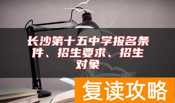 长沙第十五中学报名条件、招生要求、招生对象