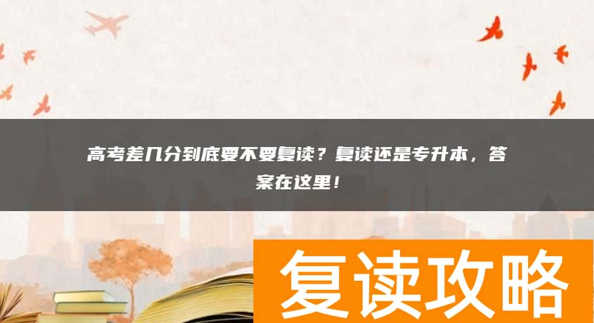 高考差几分到底要不要复读？复读还是专升本，答案在这里！