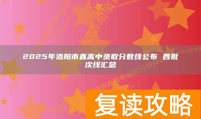2025年洛阳市直高中录取分数线公布 各批次线汇总