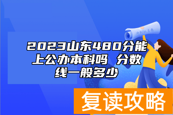 2023山东480分能上公办本科吗 分数线一般多少