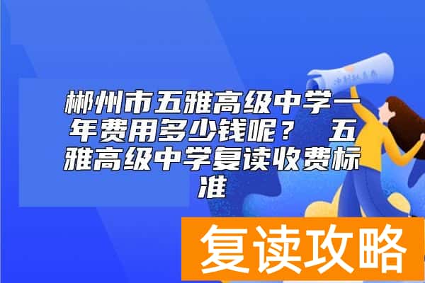 郴州市五雅高级中学一年费用多少钱呢？ 五雅高级中学复读收费标准