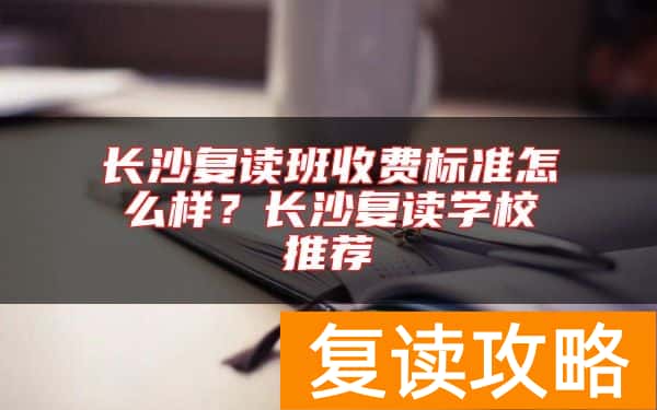 长沙复读班收费标准怎么样？长沙复读学校推荐