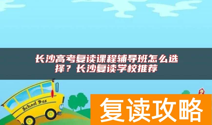 长沙高考复读课程辅导班怎么选择？长沙复读学校推荐