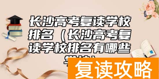 长沙高考复读学校排名（长沙高考复读学校排名有哪些学校）