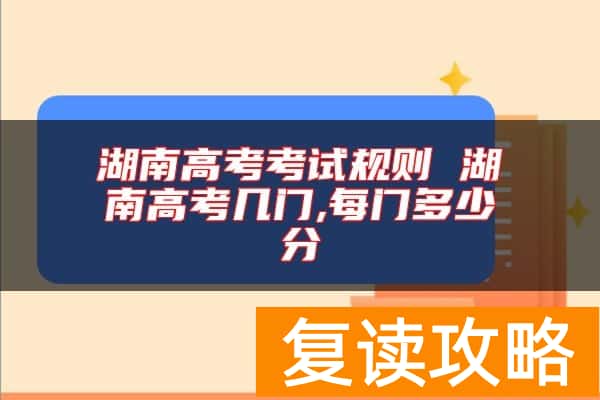 湖南高考考试规则 湖南高考几门,每门多少分