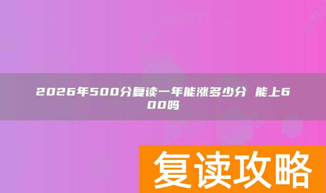 2026年500分复读一年能涨多少分 能上600吗