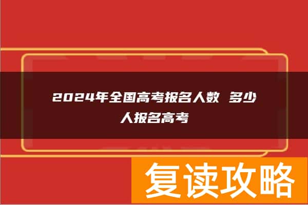 2024年全国高考报名人数 多少人报名高考