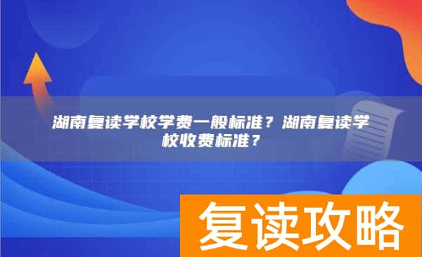 湖南复读学校学费一般标准?湖南复读学校收费标准?