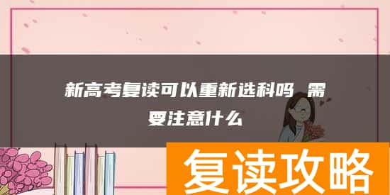 新高考复读可以重新选科吗 需要注意什么