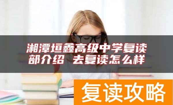 湘潭垣鑫高级中学复读部介绍 去复读怎么样