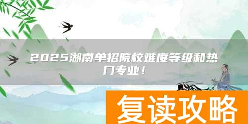 2025湖南单招院校难度等级和热门专业！