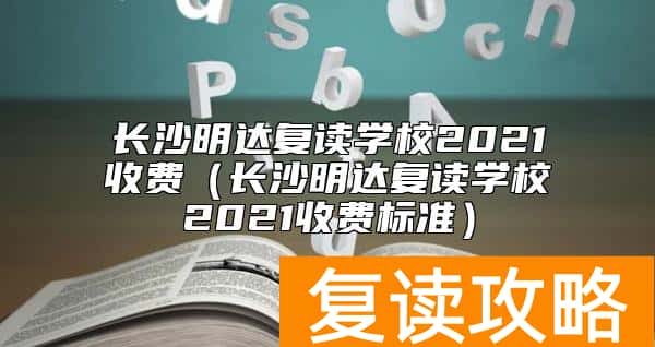 长沙明达复读学校2021收费（长沙明达复读学校2021收费标准）