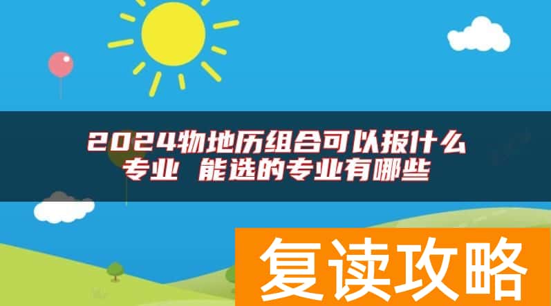 2024物地历组合可以报什么专业 能选的专业有哪些