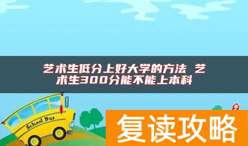 艺术生低分上好大学的方法 艺术生300分能不能上本科