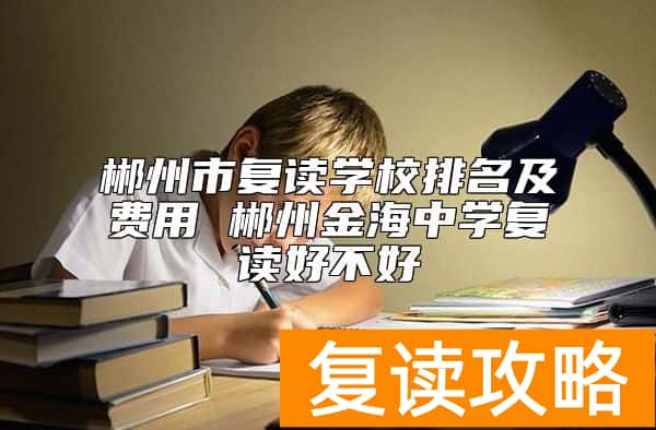 郴州市复读学校排名及费用 郴州金海中学复读好不好
