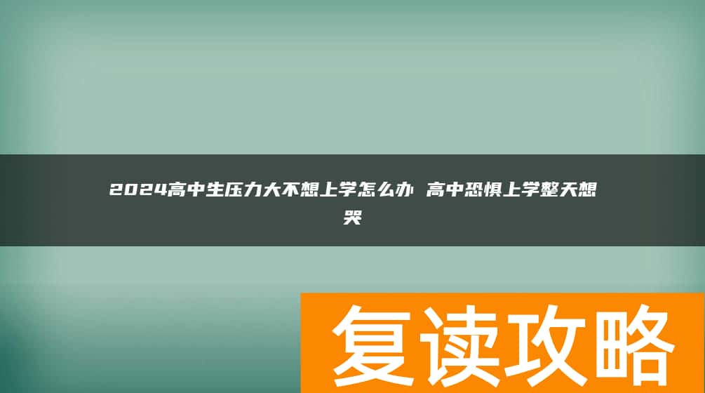 2024高中生压力大不想上学怎么办 高中恐惧上学整天想哭