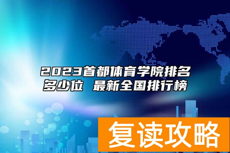 2023首都体育学院排名多少位 最新全国排行榜