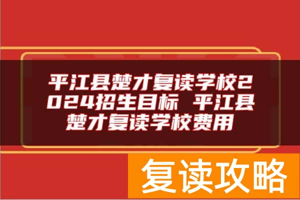平江县楚才复读学校2024招生目标 平江县楚才复读学校费用