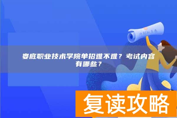 娄底职业技术学院单招难不难？考试内容有哪些？
