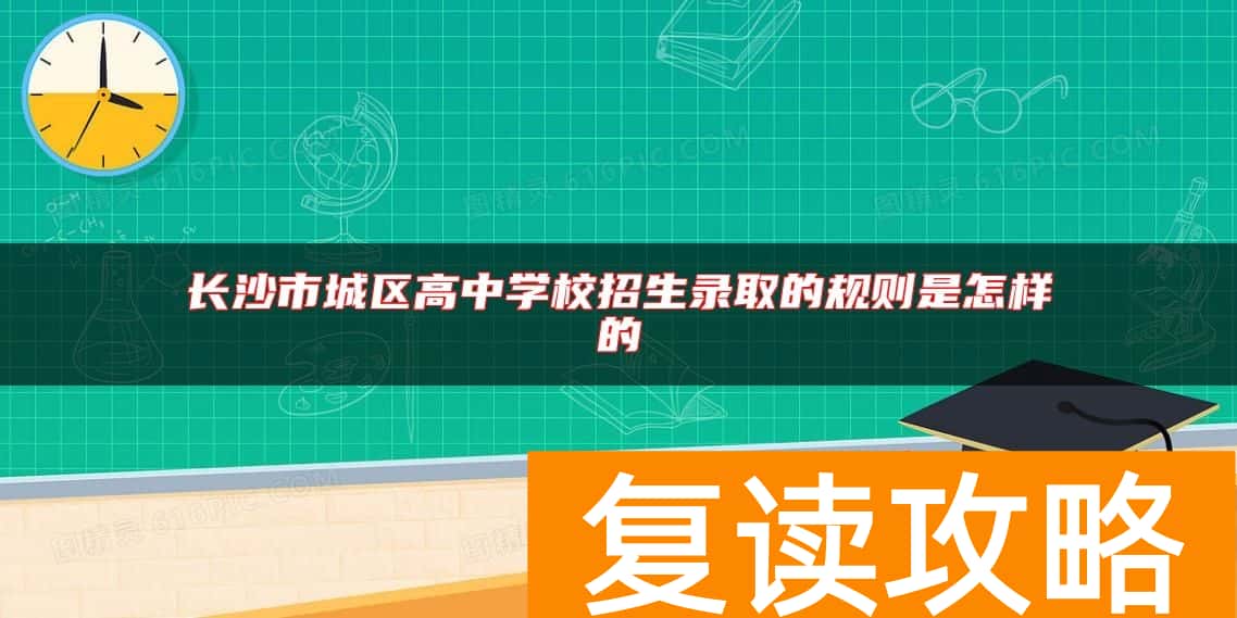 长沙市城区高中学校招生录取的规则是怎样的
