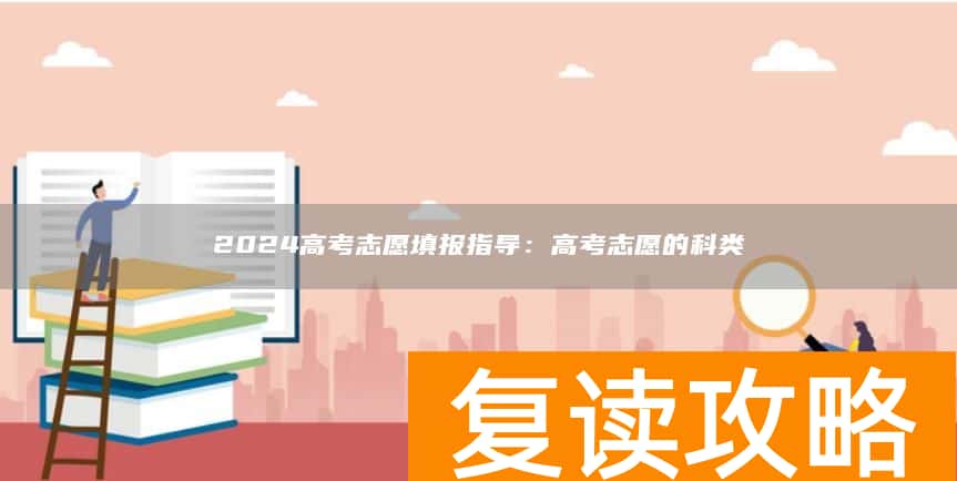 2024高考志愿填报指导：高考志愿的科类