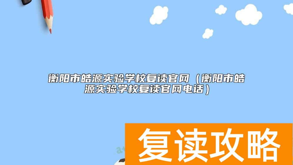 衡阳市皓源实验学校复读官网(衡阳市皓源实验学校复读官网电话)