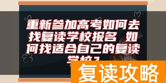 重新参加高考如何去找复读学校报名 如何找适合自己的复读学校？