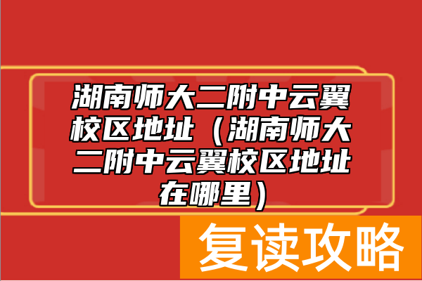 湖南师大二附中云翼校区地址（湖南师大二附中云翼校区地址在哪里）