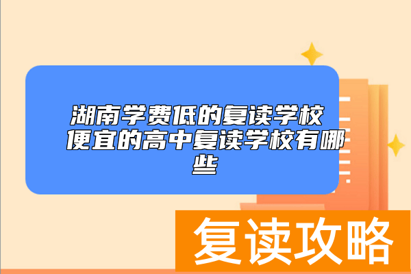 湖南学费低的复读学校 便宜的高中复读学校有哪些