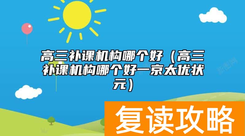 高三补课机构哪个好（高三补课机构哪个好一京太优状元）