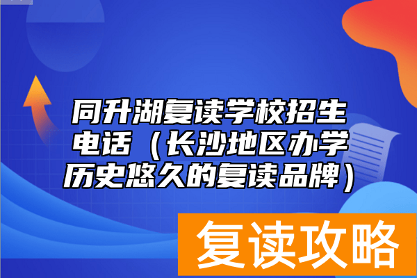 同升湖复读学校招生电话（长沙地区办学历史悠久的复读品牌）