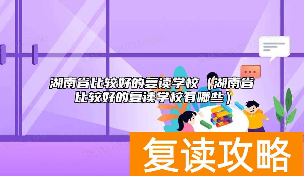 湖南省比较好的复读学校（湖南省比较好的复读学校有哪些）