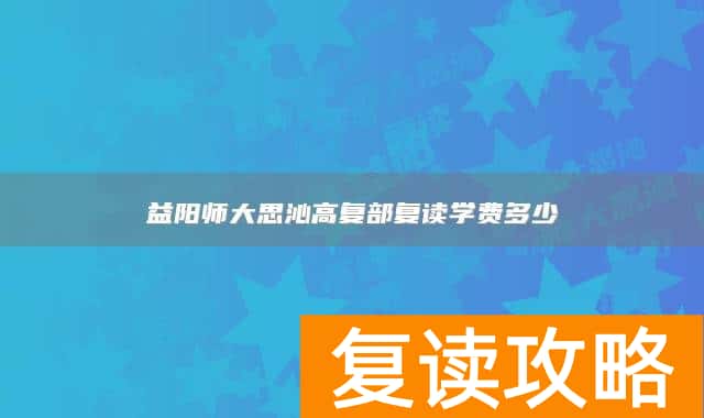益阳师大思沁高复部复读学费多少