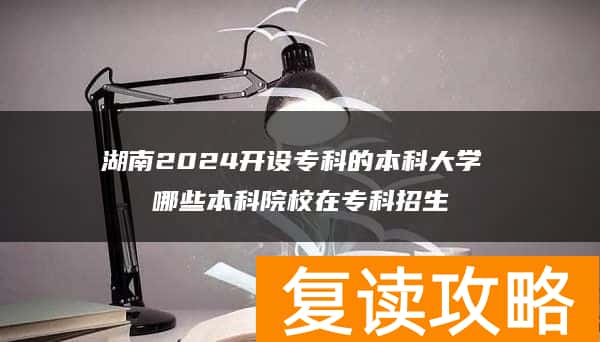 湖南2024开设专科的本科大学 哪些本科院校在专科招生
