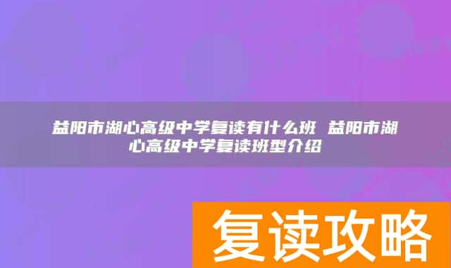益阳市湖心高级中学复读有什么班 益阳市湖心高级中学复读班型介绍