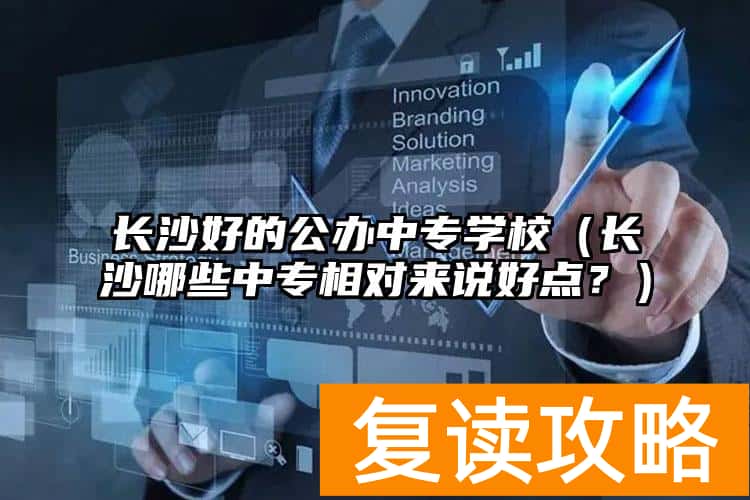 长沙好的公办中专学校(长沙哪些中专相对来说好点?)