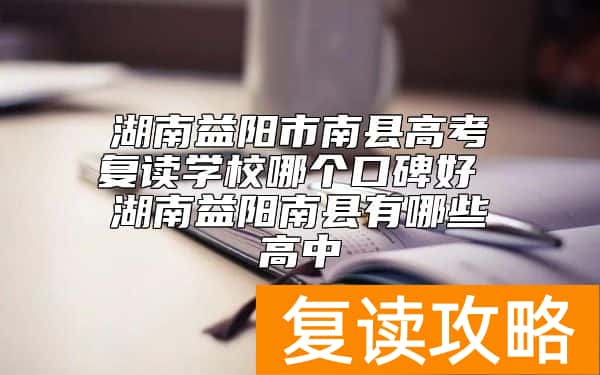 湖南益阳市南县高考复读学校哪个口碑好 湖南益阳南县有哪些高中