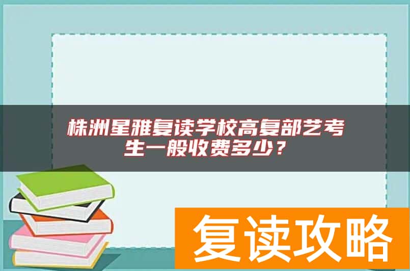 株洲星雅复读学校高复部艺考生一般收费多少？