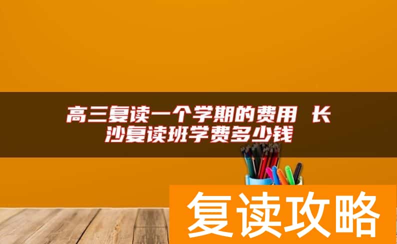 高三复读一个学期的费用 长沙复读班学费多少钱